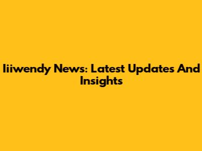 Iiiwendy News: Latest Updates And Insights