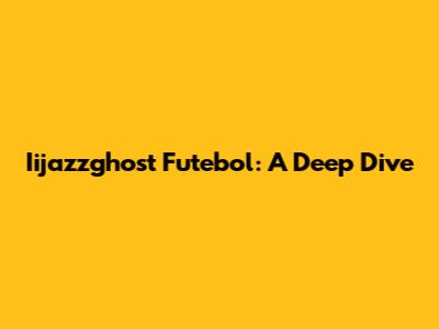 Iijazzghost Futebol: A Deep Dive