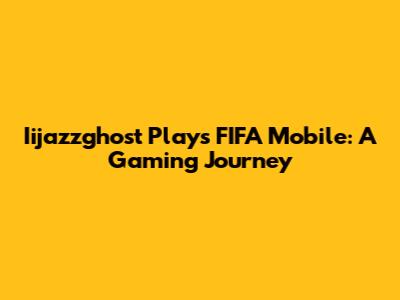 Iijazzghost Plays FIFA Mobile: A Gaming Journey