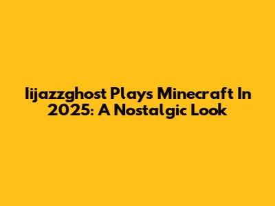 Iijazzghost Plays Minecraft In 2025: A Nostalgic Look