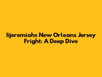 Iijeremiah's New Orleans Jersey Fright: A Deep Dive