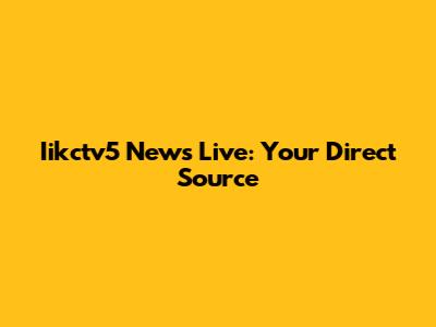 Iikctv5 News Live: Your Direct Source