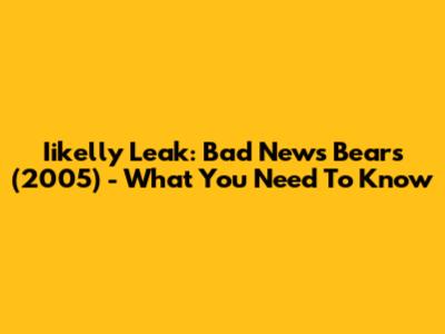 Iikelly Leak: Bad News Bears (2005) - What You Need To Know