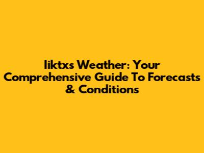 Iiktxs Weather: Your Comprehensive Guide To Forecasts & Conditions