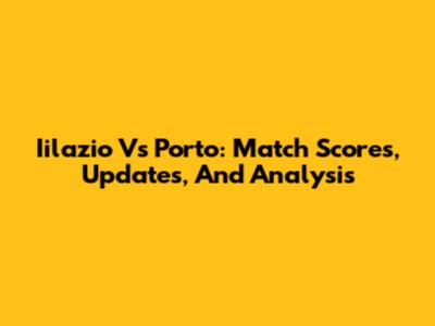 Iilazio Vs Porto: Match Scores, Updates, And Analysis