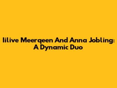 Iilive Meerqeen And Anna Jobling: A Dynamic Duo