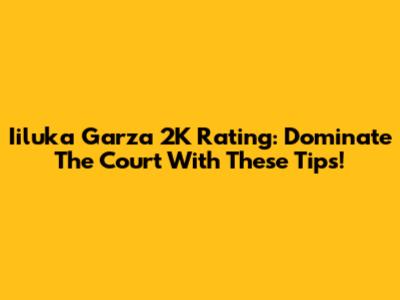 Iiluka Garza 2K Rating: Dominate The Court With These Tips!