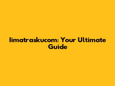 Iimatraskucom: Your Ultimate Guide