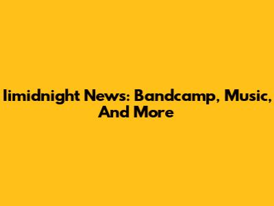 Iimidnight News: Bandcamp, Music, And More