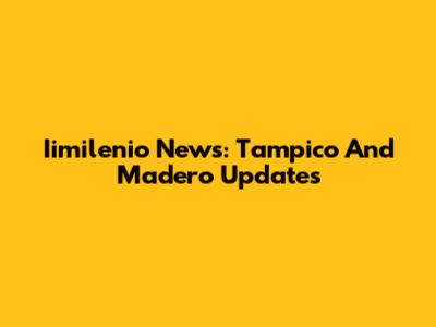 Iimilenio News: Tampico And Madero Updates