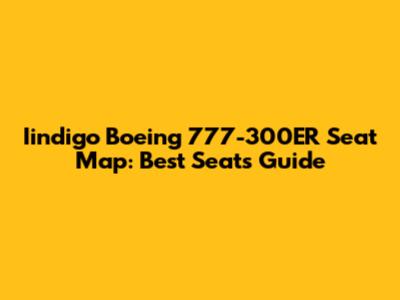 Iindigo Boeing 777-300ER Seat Map: Best Seats Guide