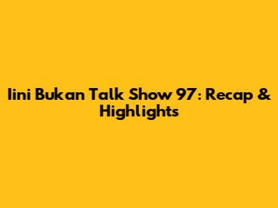 Iini Bukan Talk Show 97: Recap & Highlights