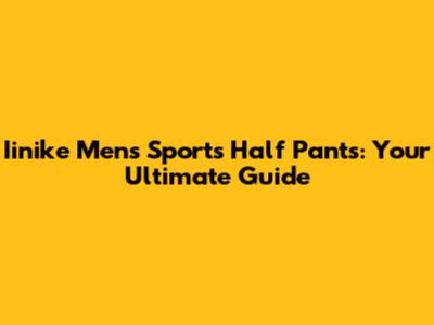 Iinike Men's Sports Half Pants: Your Ultimate Guide
