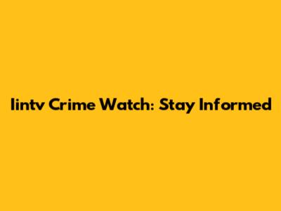 Iintv Crime Watch: Stay Informed