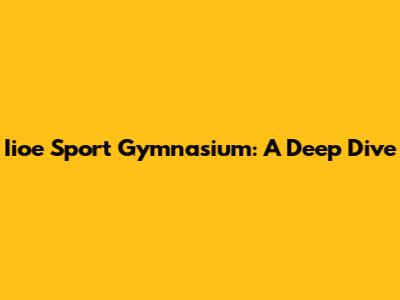 Iioe Sport Gymnasium: A Deep Dive