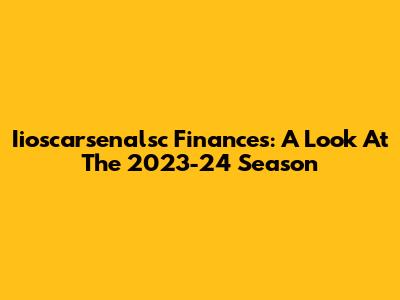 Iioscarsenalsc Finances: A Look At The 2023-24 Season