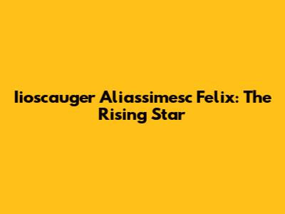 Iioscauger Aliassimesc Felix: The Rising Star