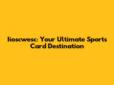 Iioscwesc: Your Ultimate Sports Card Destination