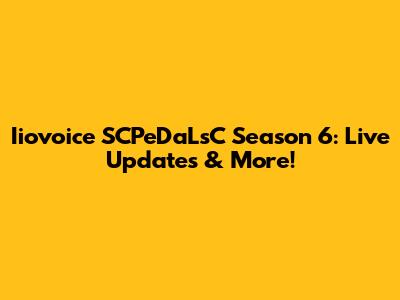 Iiovoice SCPeDaLsC Season 6: Live Updates & More!