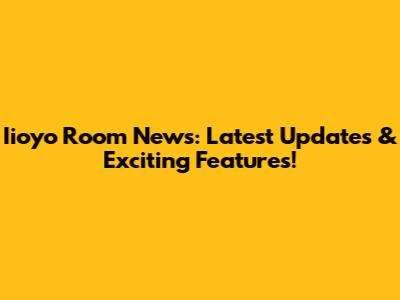 Iioyo Room News: Latest Updates & Exciting Features!