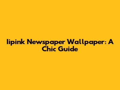 Iipink Newspaper Wallpaper: A Chic Guide
