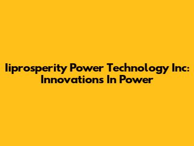 Iiprosperity Power Technology Inc: Innovations In Power