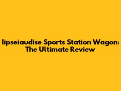 Iipseiaudise Sports Station Wagon: The Ultimate Review
