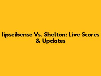 Iipseibense Vs. Shelton: Live Scores & Updates