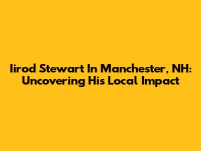 Iirod Stewart In Manchester, NH: Uncovering His Local Impact