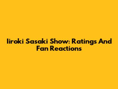 Iiroki Sasaki Show: Ratings And Fan Reactions