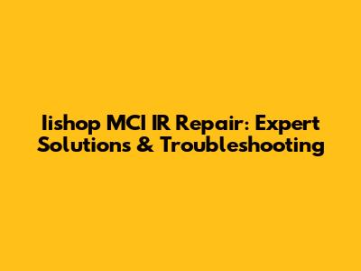 Iishop MCI IR Repair: Expert Solutions & Troubleshooting
