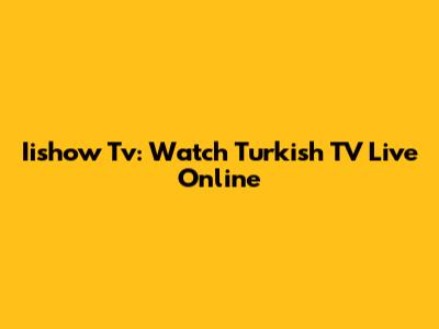 Iishow Tv: Watch Turkish TV Live Online