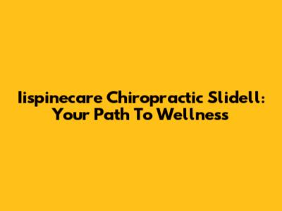 Iispinecare Chiropractic Slidell: Your Path To Wellness