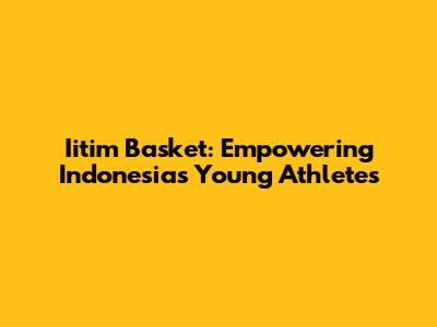 Iitim Basket: Empowering Indonesia's Young Athletes