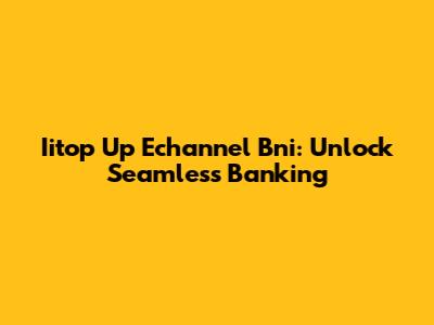 Iitop Up Echannel Bni: Unlock Seamless Banking