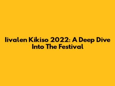 Iivalen Kikiso 2022: A Deep Dive Into The Festival