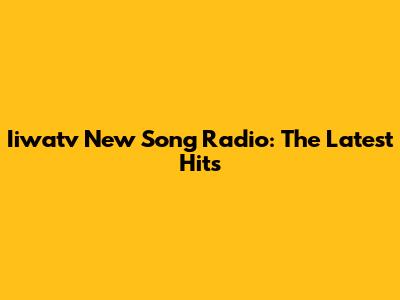 Iiwatv New Song Radio: The Latest Hits