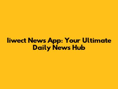 Iiwect News App: Your Ultimate Daily News Hub
