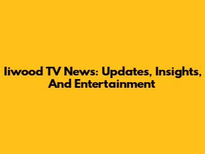 Iiwood TV News: Updates, Insights, And Entertainment