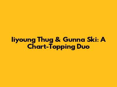Iiyoung Thug & Gunna Ski: A Chart-Topping Duo