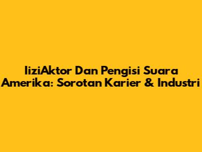 IiziAktor Dan Pengisi Suara Amerika: Sorotan Karier & Industri