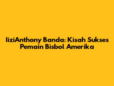 IiziAnthony Banda: Kisah Sukses Pemain Bisbol Amerika