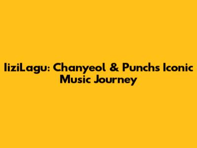 IiziLagu: Chanyeol & Punch's Iconic Music Journey