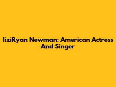 IiziRyan Newman: American Actress And Singer
