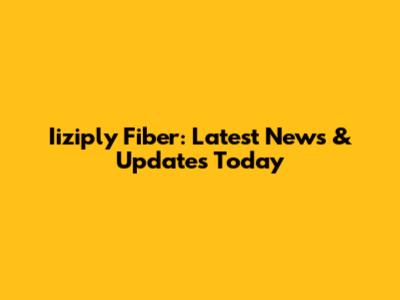 Iiziply Fiber: Latest News & Updates Today