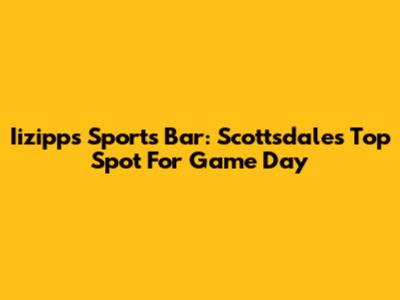 Iizipps Sports Bar: Scottsdale's Top Spot For Game Day