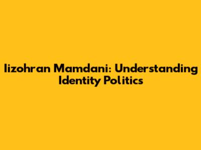 Iizohran Mamdani: Understanding Identity Politics