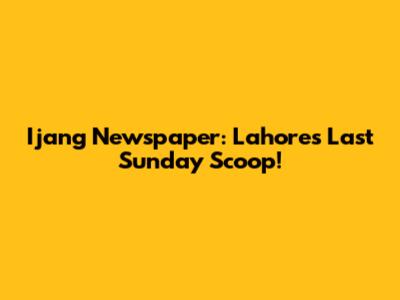 Ijang Newspaper: Lahore's Last Sunday Scoop!