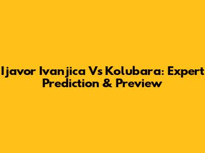 Ijavor Ivanjica Vs Kolubara: Expert Prediction & Preview