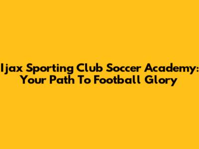 Ijax Sporting Club Soccer Academy: Your Path To Football Glory